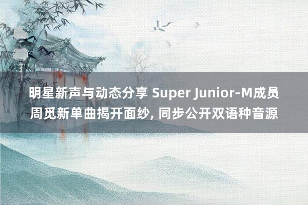 明星新声与动态分享 Super Junior-M成员周觅新单曲揭开面纱, 同步公开双语种音源