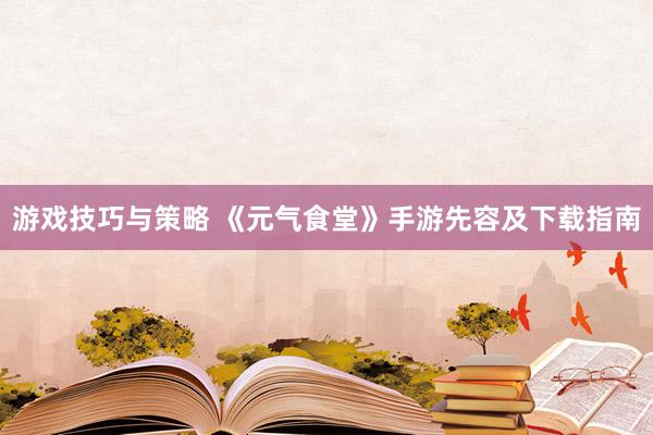 游戏技巧与策略 《元气食堂》手游先容及下载指南