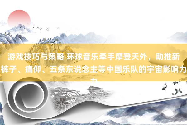 游戏技巧与策略 环球音乐牵手摩登天外，助推新裤子、痛仰、五条东说念主等中国乐队的宇宙影响力