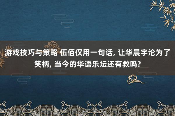 游戏技巧与策略 伍佰仅用一句话, 让华晨宇沦为了笑柄, 当今的华语乐坛还有救吗?