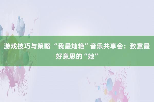 游戏技巧与策略 “我最灿艳”音乐共享会：致意最好意思的“她”