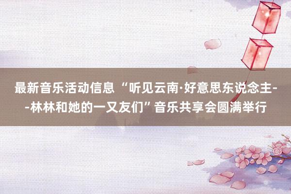 最新音乐活动信息 “听见云南·好意思东说念主--林林和她的一又友们”音乐共享会圆满举行