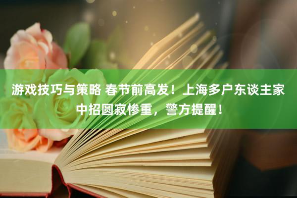 游戏技巧与策略 春节前高发！上海多户东谈主家中招圆寂惨重，警方提醒！