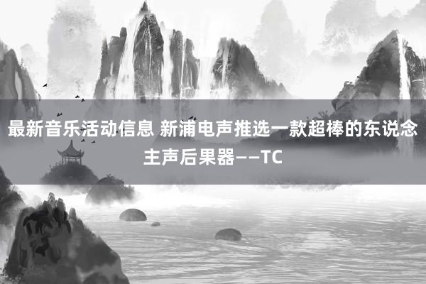 最新音乐活动信息 新浦电声推选一款超棒的东说念主声后果器——TC