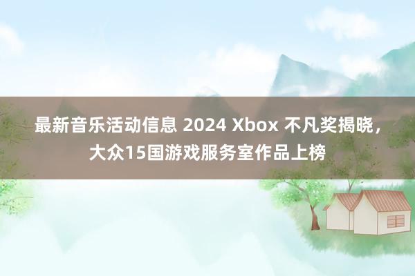 最新音乐活动信息 2024 Xbox 不凡奖揭晓，大众15国游戏服务室作品上榜