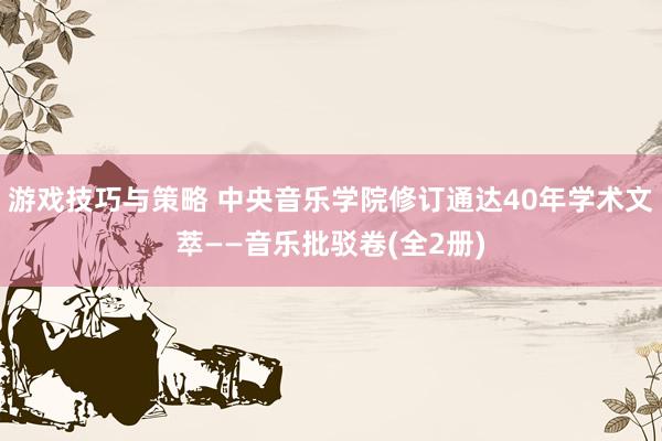 游戏技巧与策略 中央音乐学院修订通达40年学术文萃——音乐批驳卷(全2册)