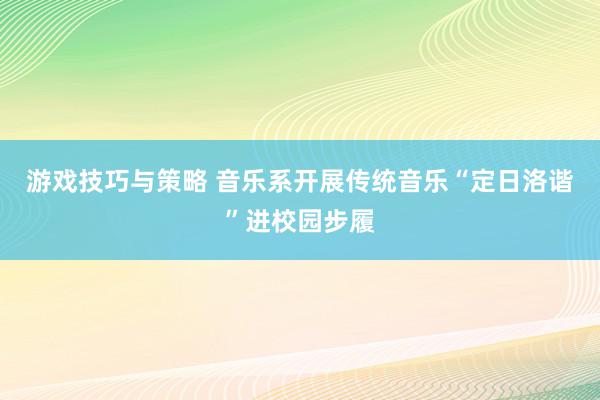 游戏技巧与策略 音乐系开展传统音乐“定日洛谐”进校园步履