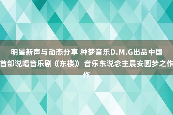 明星新声与动态分享 种梦音乐D.M.G出品中国首部说唱音乐剧《东楼》 音乐东说念主晨安圆梦之作