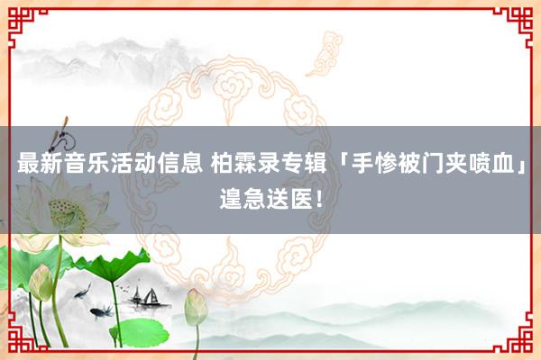 最新音乐活动信息 柏霖录专辑「手惨被门夹喷血」　遑急送医！