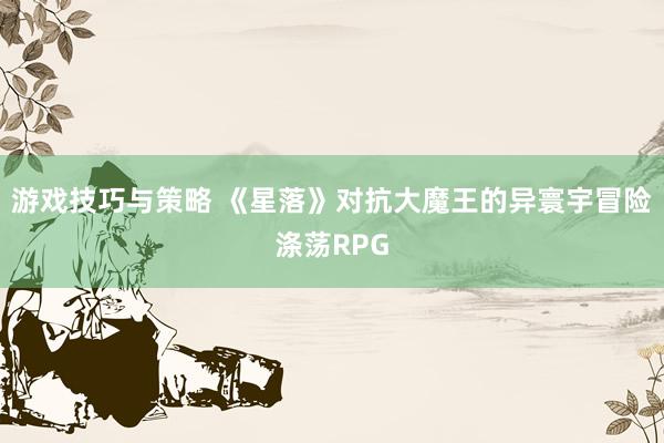 游戏技巧与策略 《星落》对抗大魔王的异寰宇冒险涤荡RPG