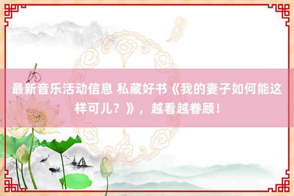 最新音乐活动信息 私藏好书《我的妻子如何能这样可儿？》，越看越眷顾！