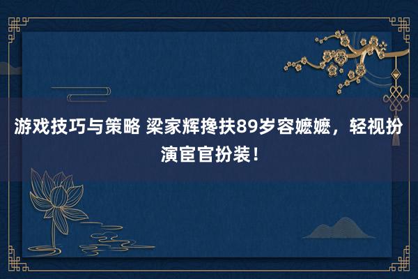 游戏技巧与策略 梁家辉搀扶89岁容嬷嬷，轻视扮演宦官扮装！