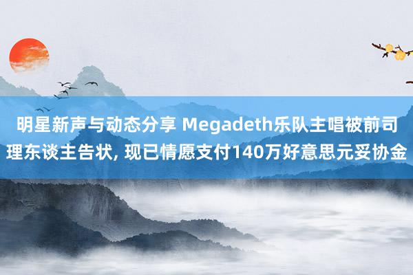 明星新声与动态分享 Megadeth乐队主唱被前司理东谈主告状, 现已情愿支付140万好意思元妥协金