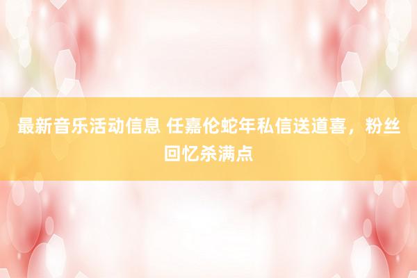 最新音乐活动信息 任嘉伦蛇年私信送道喜，粉丝回忆杀满点