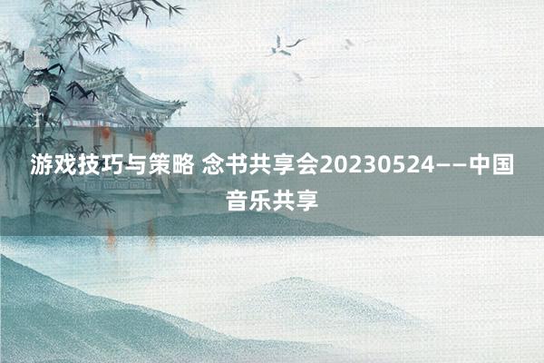 游戏技巧与策略 念书共享会20230524——中国音乐共享