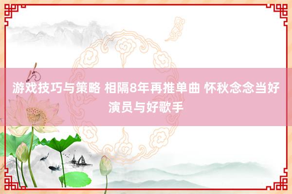 游戏技巧与策略 相隔8年再推单曲 怀秋念念当好演员与好歌手