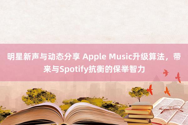 明星新声与动态分享 Apple Music升级算法，带来与Spotify抗衡的保举智力