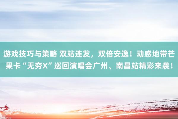 游戏技巧与策略 双站连发，双倍安逸！动感地带芒果卡“无穷X”巡回演唱会广州、南昌站精彩来袭！