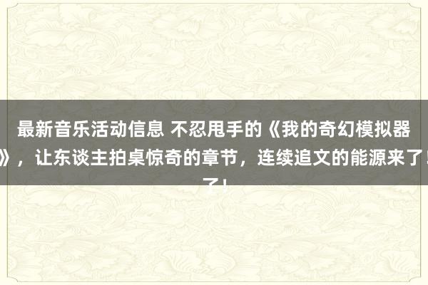 最新音乐活动信息 不忍甩手的《我的奇幻模拟器》，让东谈主拍桌惊奇的章节，连续追文的能源来了！