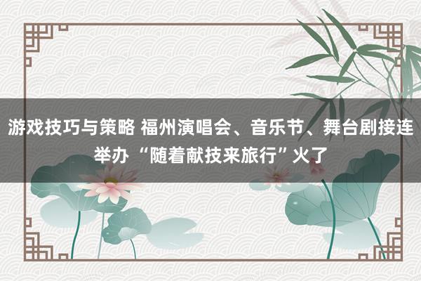 游戏技巧与策略 福州演唱会、音乐节、舞台剧接连举办 “随着献技来旅行”火了