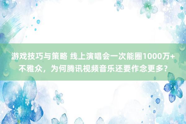 游戏技巧与策略 线上演唱会一次能圈1000万+不雅众，为何腾讯视频音乐还要作念更多？