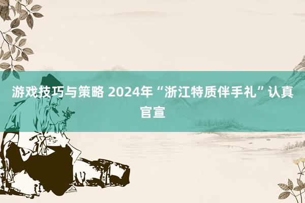 游戏技巧与策略 2024年“浙江特质伴手礼”认真官宣