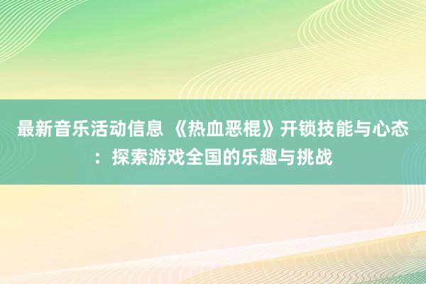 最新音乐活动信息 《热血恶棍》开锁技能与心态：探索游戏全国的乐趣与挑战