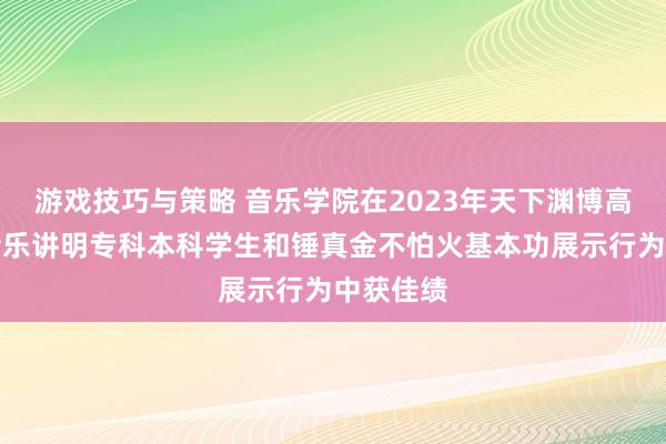 游戏技巧与策略 音乐学院在2023年天下渊博高级学校音乐讲明专科本科学生和锤真金不怕火基本功展示行为中获佳绩