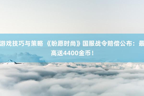 游戏技巧与策略 《盼愿时尚》国服战令赔偿公布：最高送4400金币！