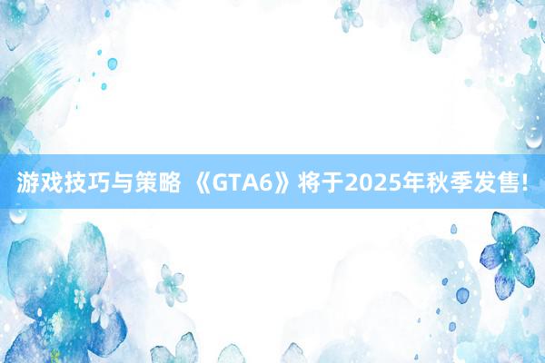 游戏技巧与策略 《GTA6》将于2025年秋季发售!