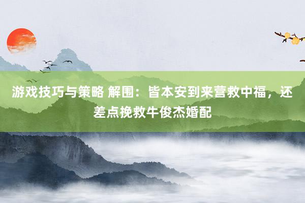 游戏技巧与策略 解围：皆本安到来营救中福，还差点挽救牛俊杰婚配