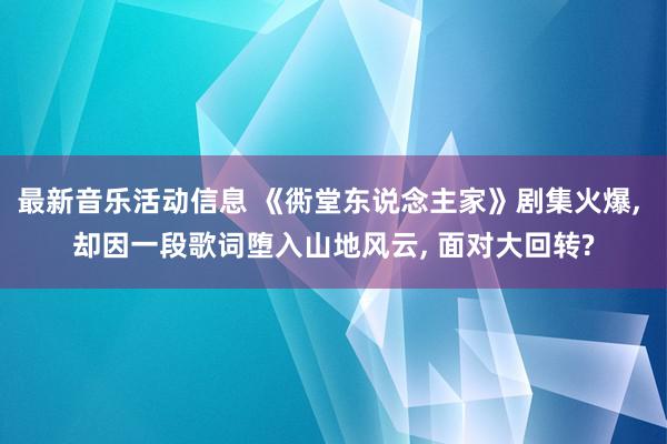 最新音乐活动信息 《衖堂东说念主家》剧集火爆, 却因一段歌词堕入山地风云, 面对大回转?