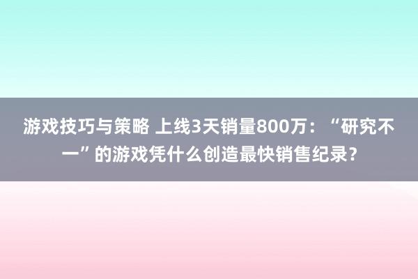 游戏技巧与策略 上线3天销量800万：“研究不一”的游戏凭什么创造最快销售纪录？