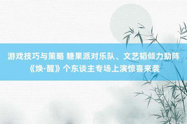 游戏技巧与策略 糖果派对乐队、文艺韬倾力助阵《焕·醒》个东谈主专场上演惊喜来袭