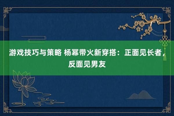 游戏技巧与策略 杨幂带火新穿搭：正面见长者，反面见男友