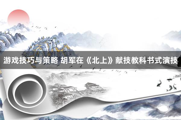 游戏技巧与策略 胡军在《北上》献技教科书式演技