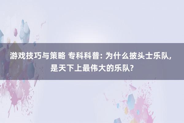 游戏技巧与策略 专科科普: 为什么披头士乐队, 是天下上最伟大的乐队?