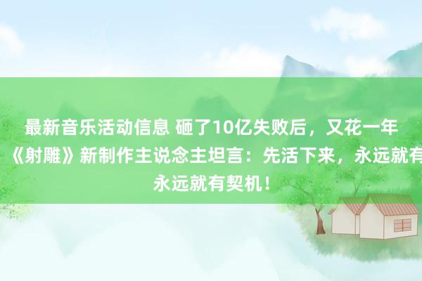 最新音乐活动信息 砸了10亿失败后，又花一年回炉，《射雕》新制作主说念主坦言：先活下来，永远就有契机！