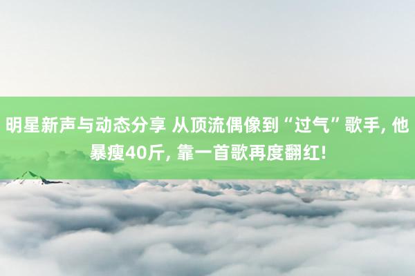 明星新声与动态分享 从顶流偶像到“过气”歌手, 他暴瘦40斤, 靠一首歌再度翻红!