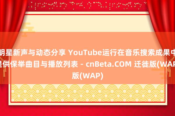 明星新声与动态分享 YouTube运行在音乐搜索成果中提供保举曲目与播放列表 - cnBeta.COM 迁徙版(WAP)