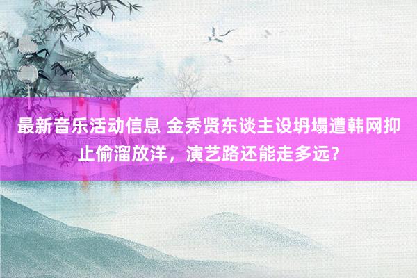 最新音乐活动信息 金秀贤东谈主设坍塌遭韩网抑止偷溜放洋，演艺路还能走多远？