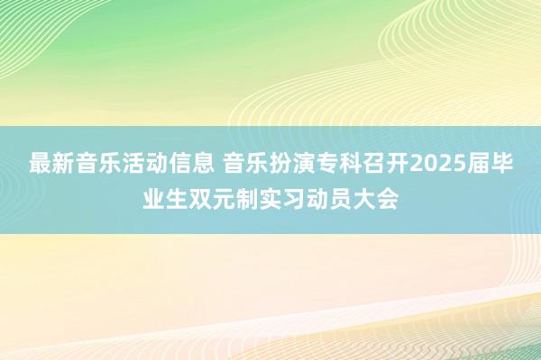 最新音乐活动信息 音乐扮演专科召开2025届毕业生双元制实习动员大会