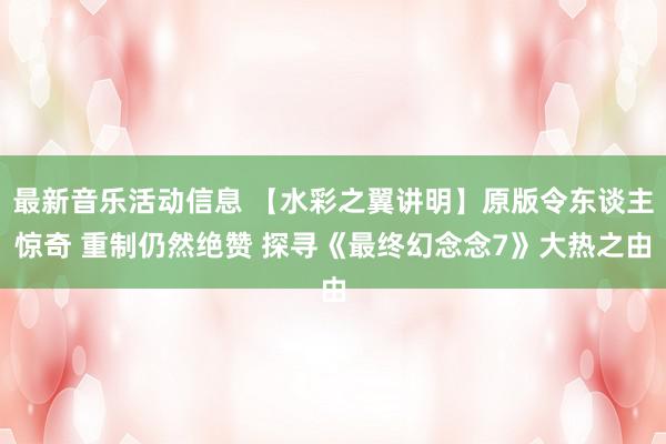 最新音乐活动信息 【水彩之翼讲明】原版令东谈主惊奇 重制仍然绝赞 探寻《最终幻念念7》大热之由