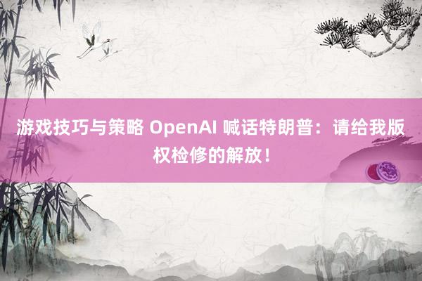 游戏技巧与策略 OpenAI 喊话特朗普：请给我版权检修的解放！