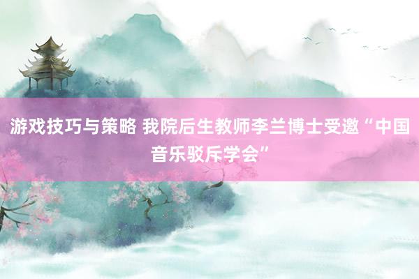 游戏技巧与策略 我院后生教师李兰博士受邀“中国音乐驳斥学会”