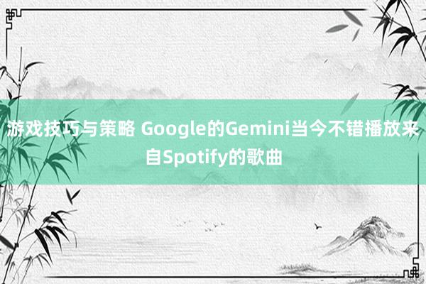 游戏技巧与策略 Google的Gemini当今不错播放来自Spotify的歌曲