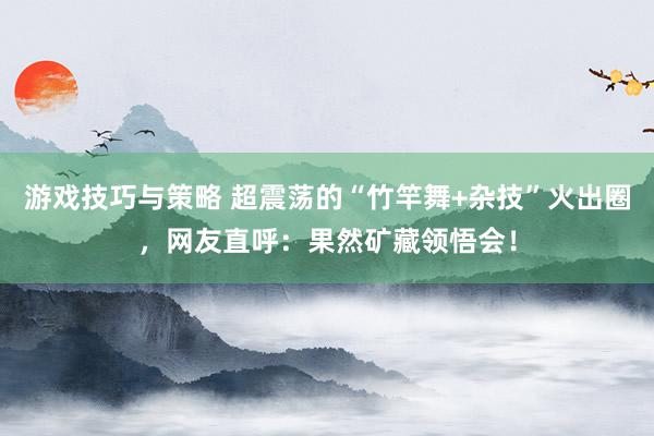 游戏技巧与策略 超震荡的“竹竿舞+杂技”火出圈，网友直呼：果然矿藏领悟会！