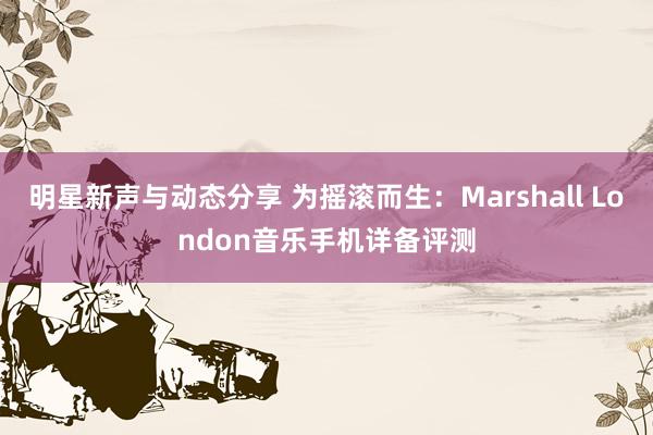 明星新声与动态分享 为摇滚而生：Marshall London音乐手机详备评测