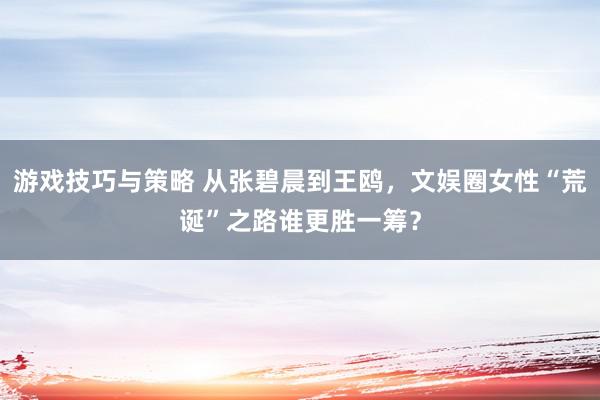 游戏技巧与策略 从张碧晨到王鸥，文娱圈女性“荒诞”之路谁更胜一筹？