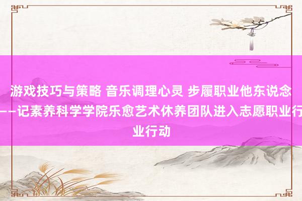 游戏技巧与策略 音乐调理心灵 步履职业他东说念主——记素养科学学院乐愈艺术休养团队进入志愿职业行动